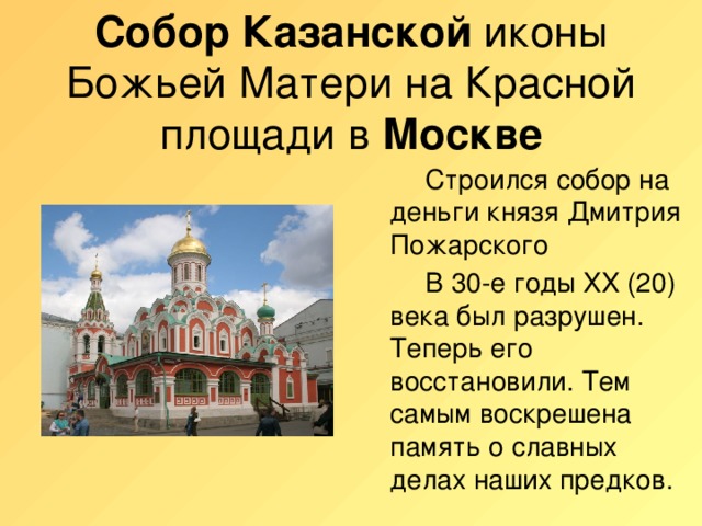 Собор  Казанской иконы Божьей Матери на Красной площади в Москве   Строился собор на деньги князя Дмитрия Пожарского   В 30-е годы XX (20) века был разрушен. Теперь его восстановили. Тем самым воскрешена память о славных делах наших предков.