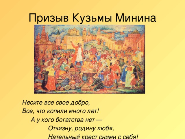 Призыв Кузьмы Минина Несите все свое добро, Все, что копили много лет!  А у кого богатства нет —  Отчизну, родину любя,  Нательный крест сними с себя!