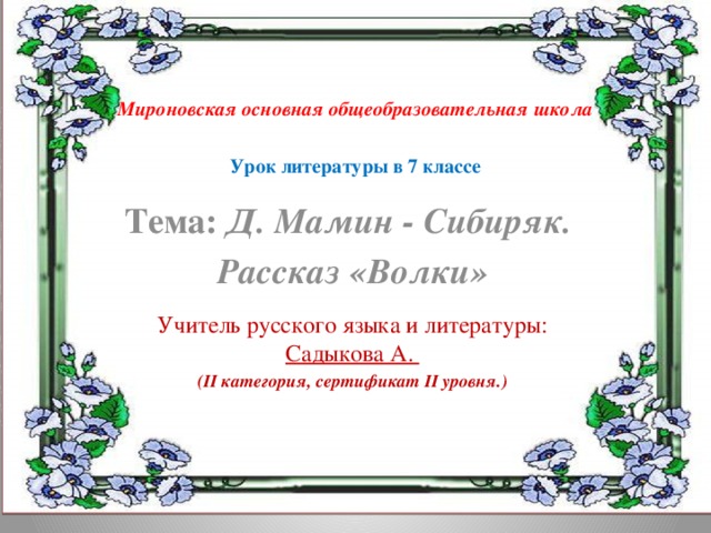 Мироновская основная общеобразовательная школа   Урок литературы в 7 классе Тема: Д. Мамин - Сибиряк. Рассказ «Волки»  Учитель русского языка и литературы: Садыкова А. (ІІ категория, сертификат ІІ уровня.)