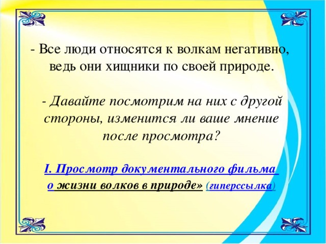 - Все люди относятся к волкам негативно, ведь они хищники по своей природе.  - Давайте посмотрим на них с другой стороны, изменится ли ваше мнение после просмотра?  І. Просмотр документального фильма о жизни волков в природе»  ( гиперссылка )