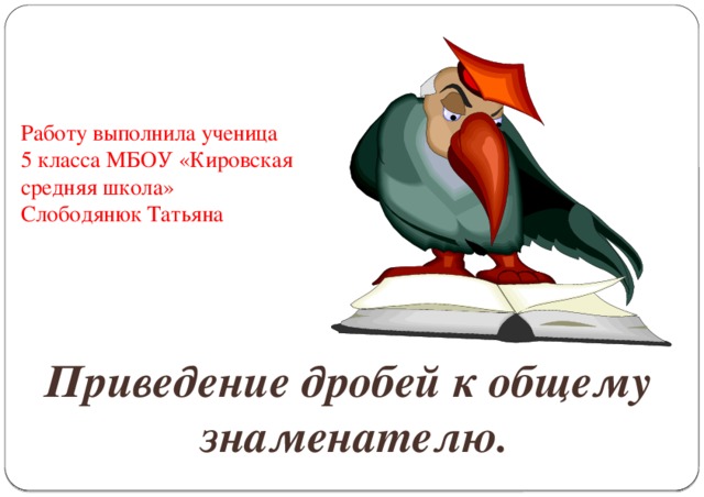 Работу выполнила ученица 5 класса МБОУ «Кировская средняя школа» Слободянюк Татьяна Приведение дробей к общему  знаменателю.