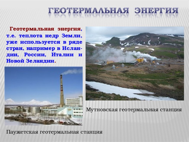 Геотермальная энергия , т.е. теплота недр Земли, уже используется в ряде стран, например в Ислан-дии, России, Италии и Новой Зеландии . Мутновская геотермальная станция Паужетская геотермальная станция