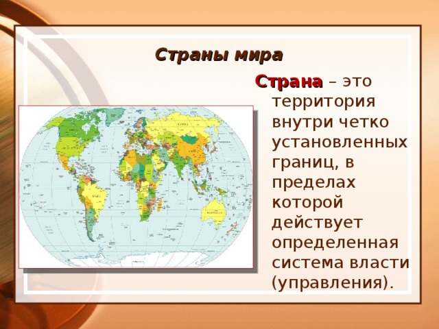 Страны мира Страна – это территория внутри четко установленных границ, в пределах которой действует определенная система власти (управления).