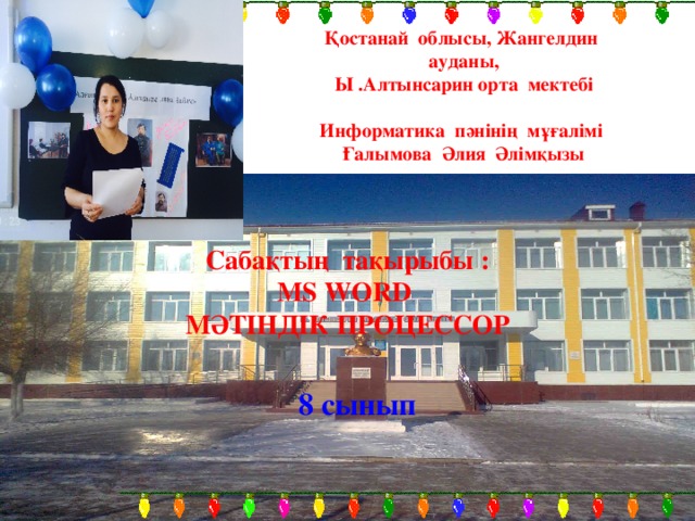 Қостанай облысы, Жангелдин ауданы, Ы .Алтынсарин орта мектебі  Информатика пәнінің мұғалімі Ғалымова Әлия Әлімқызы   Сабақтың тақырыбы : MS WORD МӘТІНДІК ПРОЦЕССОР 8 сынып