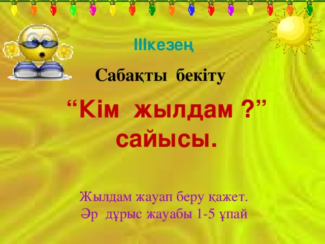 ІІІкезең Сабақты бекіту “ Кім жылдам ?” сайысы. Жылдам жауап беру қажет. Әр дұрыс жауабы 1-5 ұпай