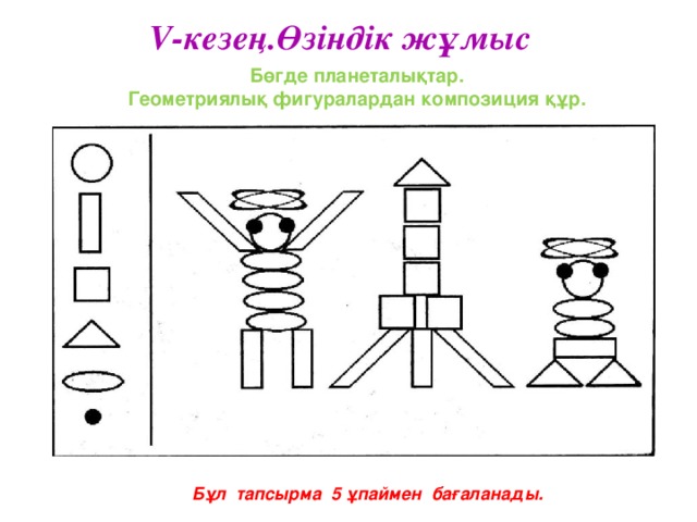 V-кезең.Өзіндік жұмыс Бөгде планеталықтар. Геометриялық фигуралардан композиция құр. Бұл тапсырма 5 ұпаймен бағаланады.