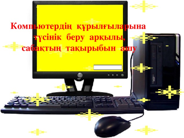 Компьютердің құрылғыларына  түсінік беру арқылы, сабақтың тақырыбын ашу