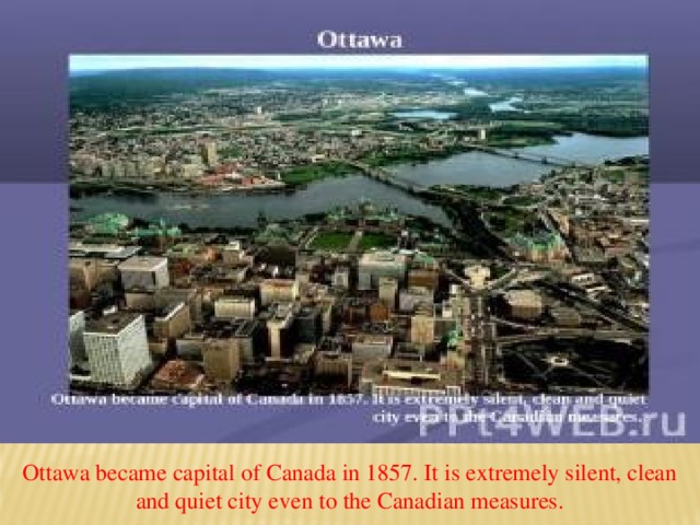 Ottawa became capital of Canada in 1857. It is extremely silent, clean and quiet city even to the Canadian measures.