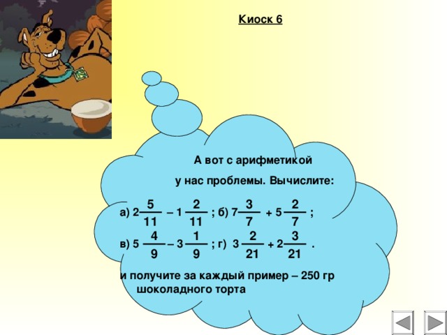 Киоск 6 А вот с арифметикой у нас проблемы. Вычислите: а) 2    – 1  ; б) 7    + 5  ; в) 5    – 3    ; г)  3    + 2  . и получите за каждый пример – 250 гр шоколадного торта 5 3 2 2 7 7 11 11 4 1 2 3 9 21 21 9