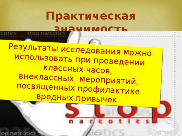 Результаты исследования можно использовать при проведении классных часов, внеклассных мероприятий, посвященных  профилактике вредных привычек . Практическая значимость