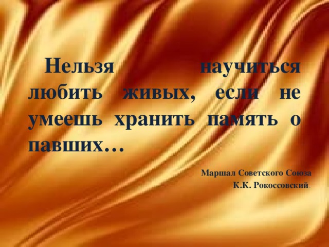 Нельзя научиться любить живых, если не умеешь хранить память о павших… Маршал Советского Союза К.К. Рокоссовский .