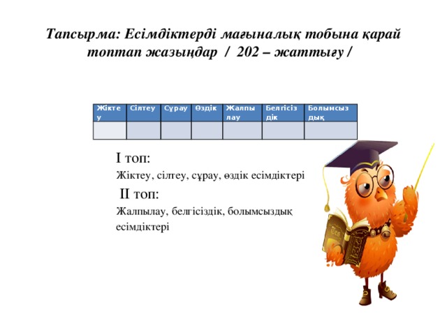 Тапсырма: Есімдіктерді мағыналық тобына қарай топтап жазыңдар / 202 – жаттығу / Жіктеу Сілтеу Сұрау Өздік Жалпылау Белгісіздік Болымсыздық І топ: Жіктеу, сілтеу, сұрау, өздік есімдіктері  ІІ топ: Жалпылау, белгісіздік, болымсыздық есімдіктері