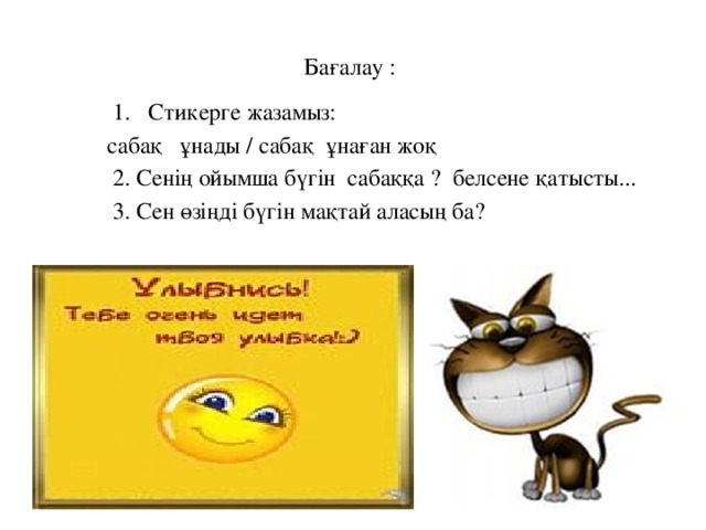 Бағалау :  1. Стикерге жазамыз:  сабақ ұнады / сабақ ұнаған жоқ  2. Сенің ойымша бүгін сабаққа ? белсене қатысты...  3. Сен өзіңді бүгін мақтай аласың ба?