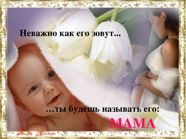 Неважно как его зовут ... … ты будешь  называть его :  MAMA