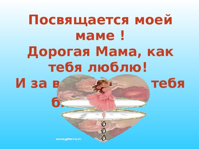 Посвящается моей маме !  Дорогая Мама, как тебя люблю!  И за все на свете тебя благодарю .