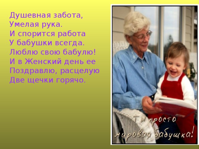 Душевная забота,  Умелая рука.  И спорится работа  У бабушки всегда.  Люблю свою бабулю!  И в Женский день ее  Поздравлю, расцелую  Две щечки горячо.