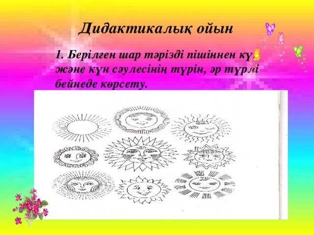 Дидактикалық ойын 1. Берілген шар тәрізді пішіннен күн және күн сәулесінің түрін, әр түрлі бейнеде көрсету.