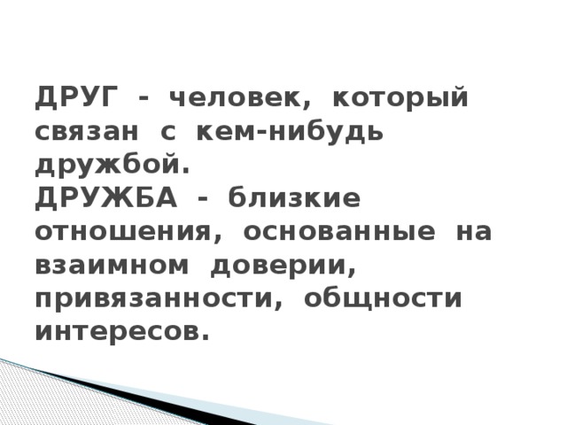 ДРУГ - человек, который связан с кем-нибудь дружбой.  ДРУЖБА - близкие отношения, основанные на взаимном доверии, привязанности, общности интересов.