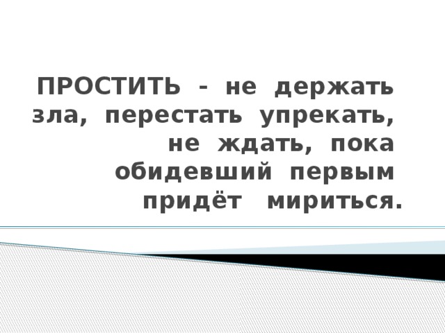 ПРОСТИТЬ - не держать зла, перестать упрекать, не ждать, пока обидевший первым придёт мириться.