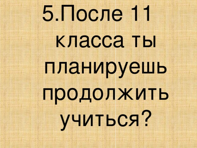 5.После 11 класса ты планируешь продолжить учиться?