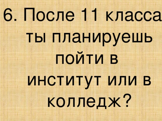 6. После 11 класса ты планируешь пойти в  институт или в колледж?