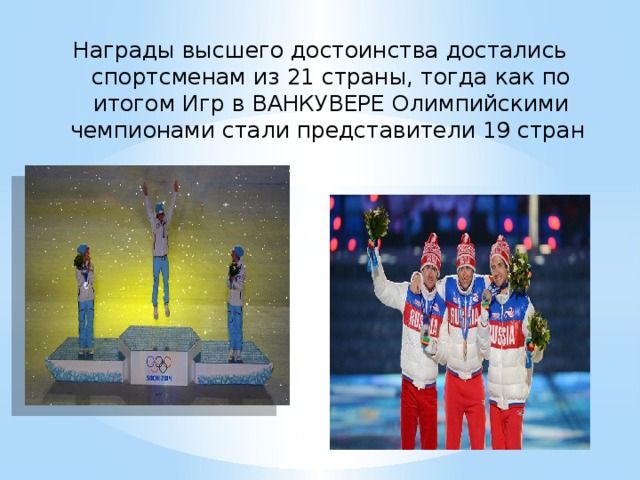 Награды высшего достоинства достались спортсменам из 21 страны, тогда как по итогом Игр в ВАНКУВЕРЕ Олимпийскими чемпионами стали представители 19 стран