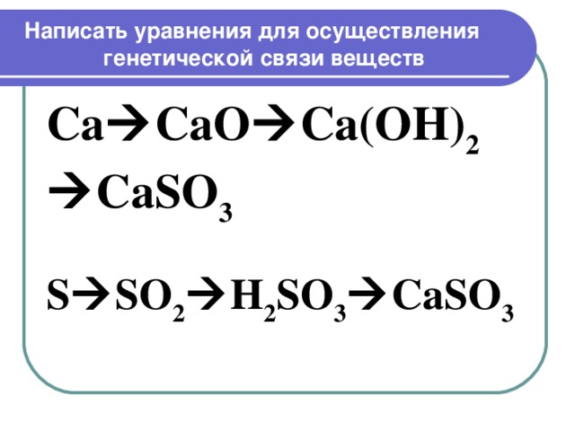 Написать уравнения для осуществления генетической связи веществ    Ca  CaO  Ca(OH) 2  CaSO 3  S  SO 2  H 2 SO 3  CaSO 3