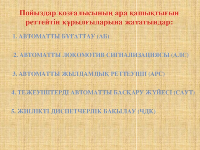 Пойыздар қозғалысының ара қашықтығын реттейтін құрылғыларына жататындар: 1. Автоматты бұғаттау (АБ) 2. Автоматты локомотив сигнализациясы (АЛС) 3. Автоматты жылдамдық реттеуіші (АРС) 4. тежеуіштерді автоматты басқару жүйесі (САУТ) 5. жиілікті диспетчерлік бақылау (ЧДК)