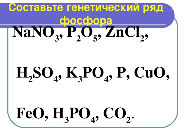 Составьте генетический ряд фосфора NaNO 3 , P 2 O 5 , ZnCl 2 ,   H 2 SO 4 , K 3 PO 4 , P, CuO,   FeO, H 3 PO 4 , CO 2 .