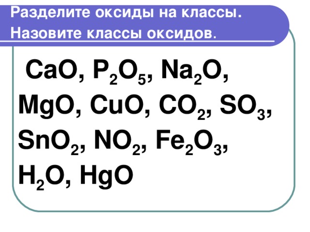 Разделите оксиды на классы. Назовите классы оксидов .  CaO , P 2 O 5 , Na 2 O , MgO , CuO , CO 2 , SO 3 , SnO 2 , NO 2 , Fe 2 O 3 , H 2 O , HgO
