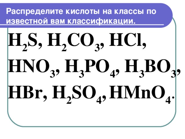 Распределите кислоты на классы по известной вам классификации.   H 2 S, H 2 CO 3 , HCl, HNO 3 , H 3 PO 4 , H 3 BO 3 , HBr, H 2 SO 4 ,  HMnO 4 .