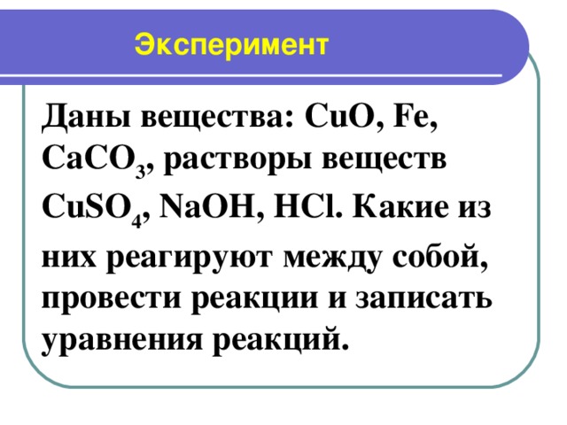 Эксперимент Даны вещества: CuO , Fe , CaCO 3 , растворы веществ CuSO 4 , NaOH , HCl . Какие из них реагируют между собой, провести реакции и записать уравнения реакций.