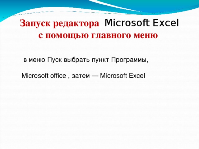 Запуск редактора Microsoft Excel с помощью главного меню   в меню Пуск выбрать пункт Программы,  Microsoft office , затем — Microsoft Excel 20 20