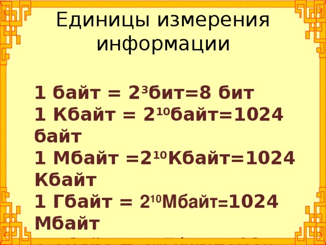 Единицы измерения информации 1 байт = 2 3 бит=8 бит 1 Кбайт = 2 10 байт=1024 байт 1 Мбайт =2 10 Кбайт=1024 Кбайт 1 Гбайт = 2 10 Мбайт= 1024 Мбайт 1 Тбайт = 2 10 Гбайт= 1024 Гбайт