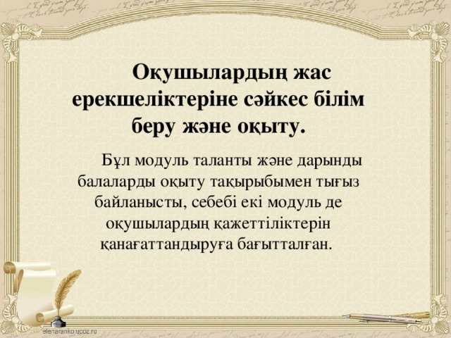 Оқушылардың жас ерекшеліктеріне сәйкес білім беру және оқыту. Бұл модуль таланты және дарынды балаларды оқыту тақырыбымен тығыз байланысты, себебі екі модуль де оқушылардың қажеттіліктерін қанағаттандыруға бағытталған.