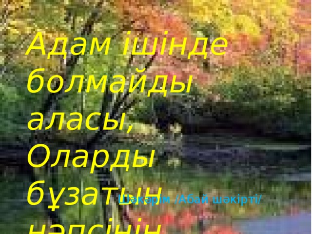 Адам ішінде болмайды аласы,  Оларды бұзатын нәпсінің тапасы   Шәкәрім /Абай шәкірті/