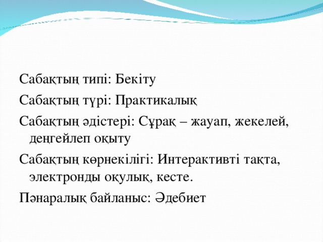 Сабақтың типі: Бекіту Сабақтың түрі: Практикалық Сабақтың әдістері: Сұрақ – жауап, жекелей, деңгейлеп оқыту Сабақтың көрнекілігі: Интерактивті тақта, электронды оқулық, кесте. Пәнаралық байланыс: Әдебиет