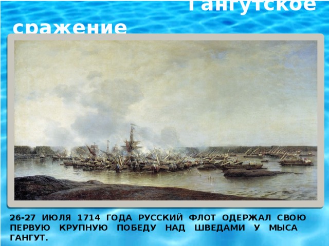 Гангутское сражение 26-27 июля 1714 года русский флот одержал свою первую крупную победу над шведами у мыса ГАНГУТ.