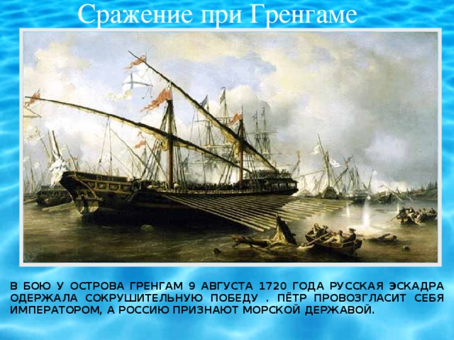 Сражение при Гренгаме В бою у острова Гренгам 9 августа 1720 года русская эскадра одержала сокрушительную победу . Пётр провозгласит себя императором, а Россию признают морской державой.