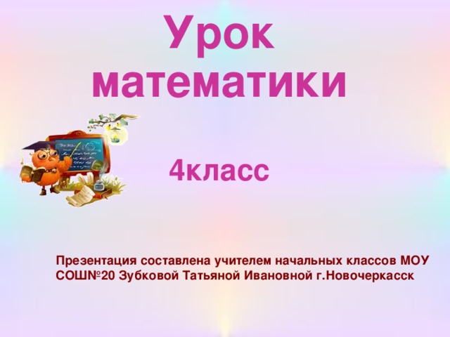 Урок математики   4класс Презентация составлена учителем начальных классов МОУ СОШ№20 Зубковой Татьяной Ивановной г.Новочеркасск