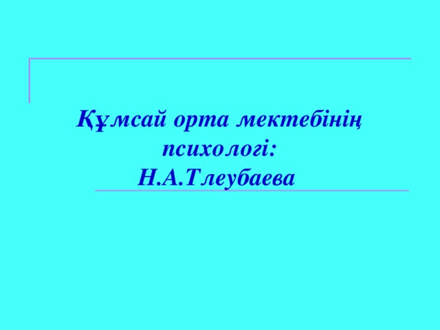 Құмсай орта мектебінің психологі:  Н.А.Тлеубаева