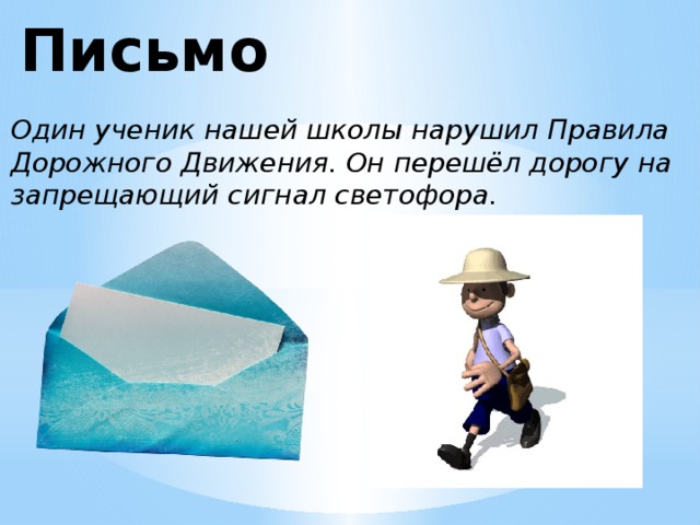 Письмо Один ученик нашей школы нарушил Правила Дорожного Движения. Он перешёл дорогу на запрещающий сигнал светофора.