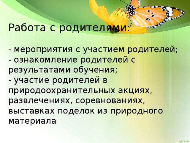 Работа с родителями:   - мероприятия с участием родителей;  - ознакомление родителей с результатами обучения;  - участие родителей в природоохранительных акциях, развлечениях, соревнованиях, выставках поделок из природного материала