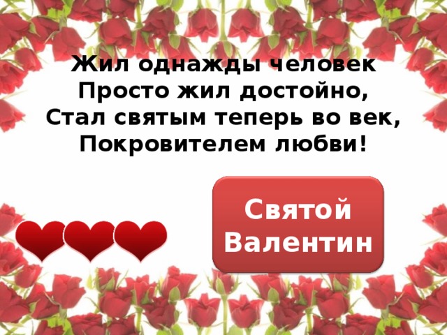 Жил однажды человек  Просто жил достойно,  Стал святым теперь во век,  Покровителем любви! Святой Валентин