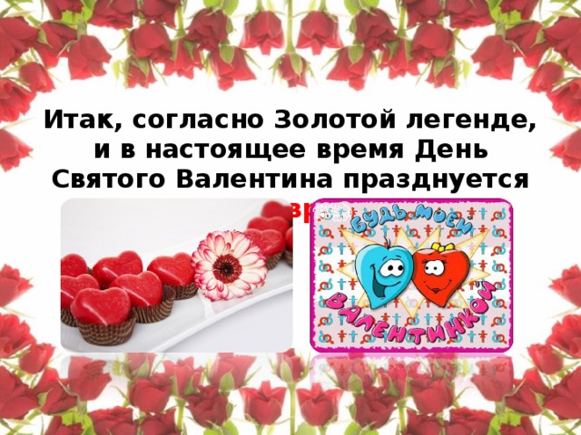 Итак, согласно Золотой легенде, и в настоящее время День Святого Валентина празднуется 14 февраля.