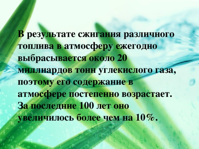 В результате сжигания различного топлива в атмосферу ежегодно выбрасывается около 20 миллиардов тонн углекислого газа, поэтому его содержание в атмосфере постепенно возрастает.  За последние 100 лет оно увеличилось более чем на 10%.