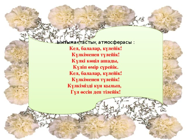 Ынтымақтастық атмосферасы : Кел, балалар, күлейік! Күлкіменен түлейік! Күлкі көңіл ашады, Күліп өмір сүрейік. Кел, балалар, күлейік! Күлкіменен түлейік! Күлкімізді күн қылып, Гүл өссін деп тілейік!