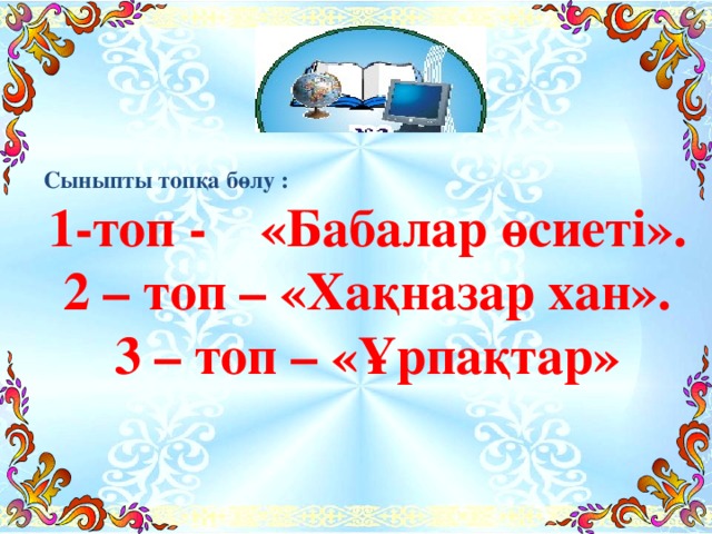 Сыныпты топқа бөлу : 1-топ - «Бабалар өсиеті». 2 – топ – «Хақназар хан». 3 – топ – «Ұрпақтар»