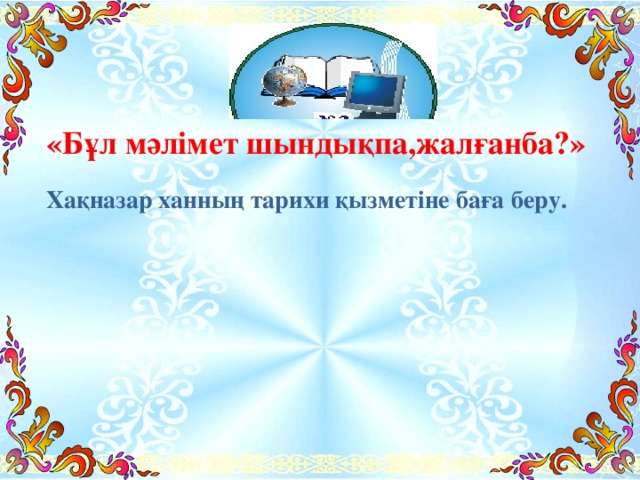 «Бұл мәлімет шындықпа,жалғанба?» Хақназар ханның тарихи қызметіне баға беру.