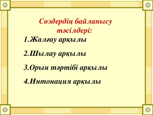 Сөздердің байланысу тәсілдері: 1.Жалғау арқылы 2.Шылау арқылы 3.Орын тәртібі арқылы 4.Интонация арқылы